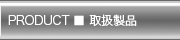 PRODUCT ■ 取扱製品